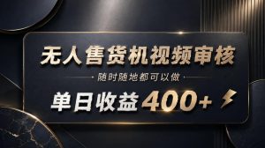 无人售货机视频审核,随时随地都可以做,单日收益400+,有手就能做【揭秘】-最全项目网