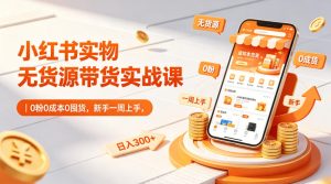 小红书实物无货源带货实战课|0粉0成本0囤货,新手一周上手,日入300+(更新0812)-最全项目网