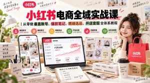 小红书电商全域实战课|从零做垂直账号、爆款笔记、精细选品、开店变现全体系教程-最全项目网