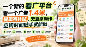 一个新的看广平台,看一个广告1.4米,提现有补贴,无复杂操作,空闲时间随手就能做【揭秘】-最全项目网