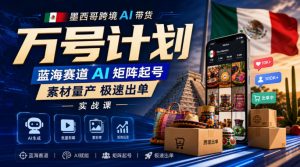 墨西哥跨境AI带货万号计划,蓝海赛道AI矩阵起号,素材量产极速出单实战课-最全项目网