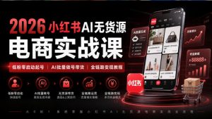 2026小红书AI无货源电商实战课|低粉零启动起号|AI批量做号带货全链路变现教程-最全项目网