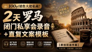 100yi销售大佬私藏-无水印！2天罗马闭门私享会录音+直复文案模板【原创双语字幕】-最全项目网