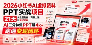 2026小红书AI虚拟资料PPT实战项目,21天从选题制作、商品上架到笔记获客,AI三分钟做PPT赚4k+跑通变现闭环-最全项目网