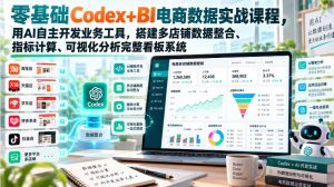零基础Codex+BI电商数据实战课程,用AI自主开发业务工具,搭建多店铺数据整合、指标计算、可视化分析完整看板系统-最全项目网
