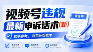 视频号违规最新申诉话术(新)，仅供参考，非百分百技术-最全项目网