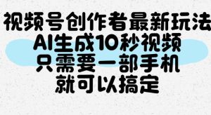 视频号创作者最新玩法,AI一键生成10秒视频,只需要一部手机就可以搞定-最全项目网