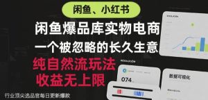 闲鱼小红书实物电商,纯自然流玩法,一个被忽略的长久生意,收益无上限【揭秘】-最全项目网