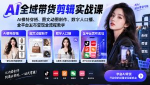 AI全域带货剪辑实战课|AI模特穿搭、图文动图制作、数字人口播、全平台发布变现全流程教学-最全项目网