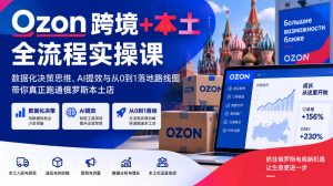 Ozon跨境+本土全流程实操课,数据化决策思维、AI提效与从0到1落地路线图,带你真正跑通俄罗斯本土店-最全项目网