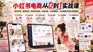 小红书电商从0到1实战课|养号开店、单店多品、站内站外选品、笔记运营、无货源避坑、AI选品做内容全流程教学-最全项目网