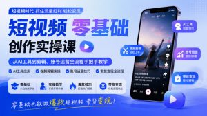 短视频零基础创作实操课,从AI工具到剪辑、账号运营全流程手把手教学,零基础也能做爆款短视频带货变现-最全项目网